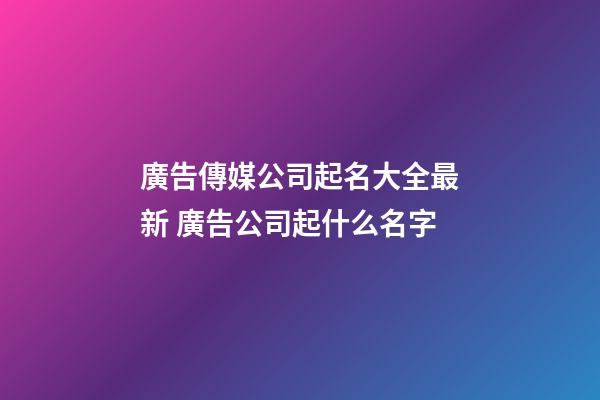 廣告傳媒公司起名大全最新 廣告公司起什么名字-第1張-公司起名-玄機派